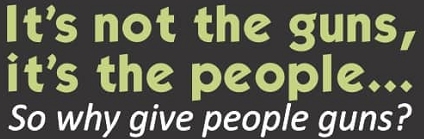 It's not the guns, it's the people...So why give people guns?